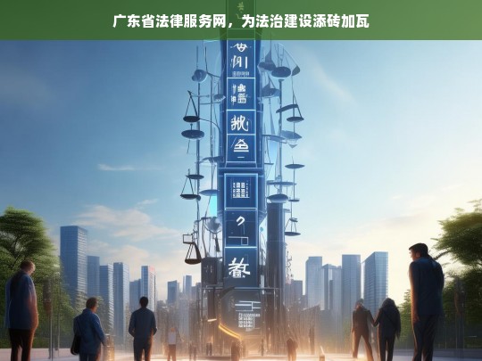 广东省法律服务网，为法治建设添砖加瓦，广东省法律服务网助力法治建设