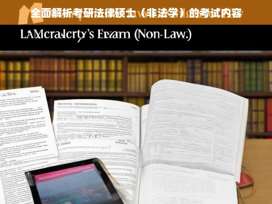 全面解析考研法律硕士（非法学）的考试内容，考研法律硕士（非法学）考试内容全面解析