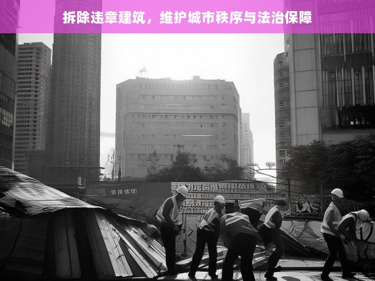 拆除违章建筑，维护城市秩序与法治保障，拆除违章建筑，维护城市秩序与法治的关键行动