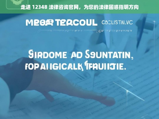 走进 12348 法律咨询官网，为您的法律困惑指明方向，走进 12348 法律咨询官网，解法律困惑