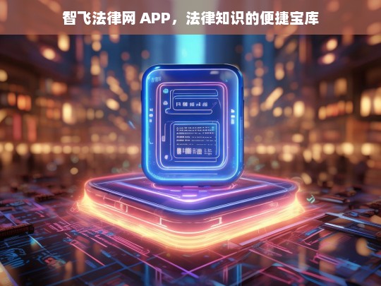 智飞法律网 APP，法律知识的便捷宝库，智飞法律网 APP——法律知识便捷宝库