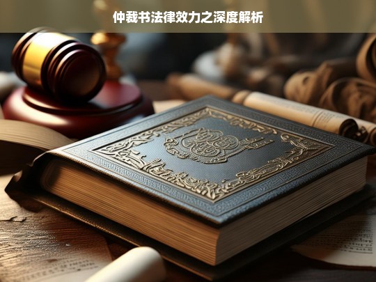 仲裁书法律效力之深度解析，仲裁书法律效力深度解析