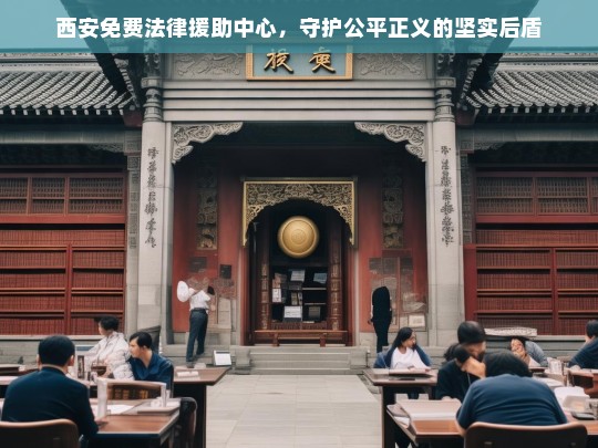 西安免费法律援助中心，公平正义的坚实守护者