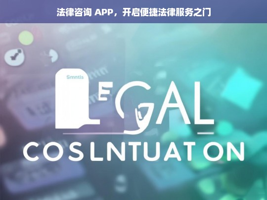 法律咨询 APP，开启便捷法律服务之门，法律咨询 APP，开启便捷法律服务之门