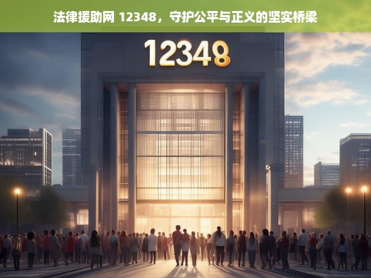 法律援助网 12348，守护公平与正义的坚实桥梁，12348 法律援助网，公平正义的坚实桥梁